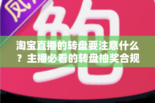 淘宝直播的转盘要注意什么？主播必看的转盘抽奖合规运营与避坑全攻略