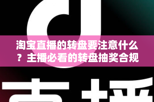 淘宝直播的转盘要注意什么？主播必看的转盘抽奖合规运营与避坑全攻略