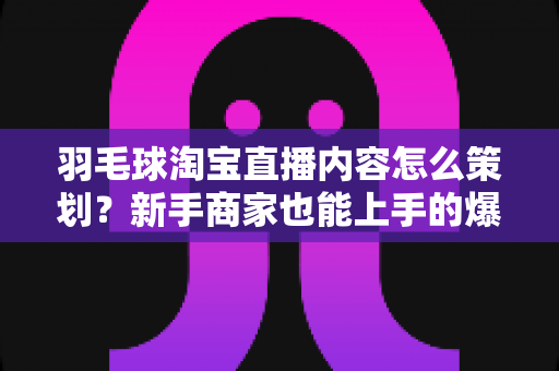羽毛球淘宝直播内容怎么策划?新手商家也能上手的爆款直播间运营指南 羽毛球淘宝直播内容怎么策划?新手商家也能上手的爆款直播间运营指南