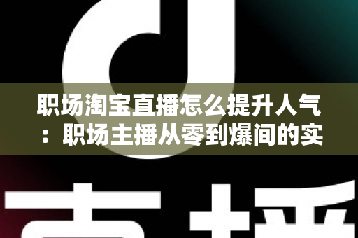 职场淘宝直播怎么提升人气：职场主播从零到爆间的实战涨人气全攻略