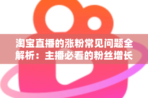 淘宝直播的涨粉常见问题全解析:主播必看的粉丝增长实战指南 淘宝直播的涨粉常见问题全解析:主播必看的粉丝增长实战指南