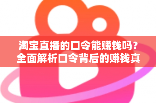 淘宝直播的口令能赚钱吗？全面解析口令背后的赚钱真相、正确玩法与避坑指南