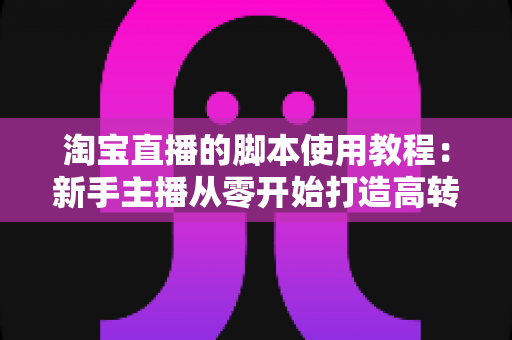 淘宝直播的脚本使用教程：新手主播从零开始打造高转化直播间的完整实战指南