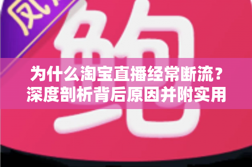 为什么淘宝直播经常断流？深度剖析背后原因并附实用解决方案