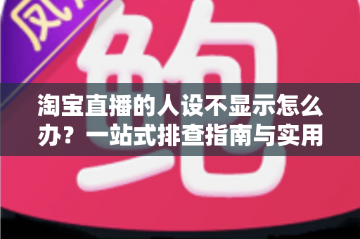 淘宝直播的人设不显示怎么办?一站式排查指南与实用修复方案助你快速恢复人设展示 淘宝直播的人设不显示怎么办?一站式排查指南与实用修复方案助你快速恢复人设展示