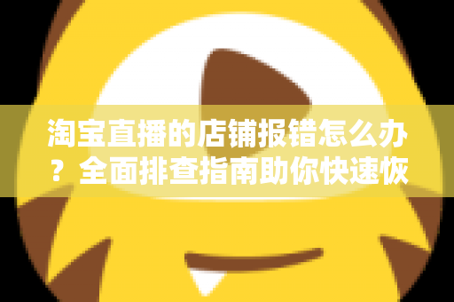 淘宝直播的店铺报错怎么办？全面排查指南助你快速恢复直播运营