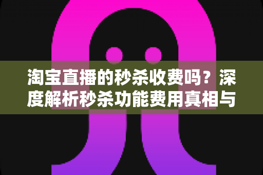 淘宝直播的秒杀收费吗？深度解析秒杀功能费用真相与商家运营全攻略