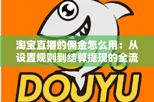 淘宝直播的佣金怎么用:从设置规则到结算提现的全流程实战指南 淘宝直播的佣金怎么用:从设置规则到结算提现的全流程实战指南