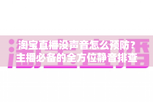淘宝直播没声音怎么预防?主播必备的全方位静音排查与防护指南 淘宝直播没声音怎么预防?主播必备的全方位静音排查与防护指南
