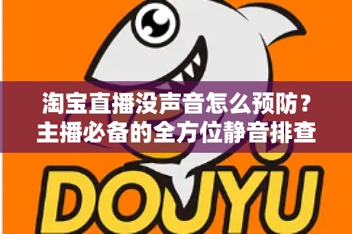 淘宝直播没声音怎么预防？主播必备的全方位静音排查与防护指南