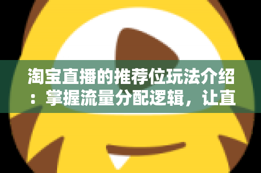 淘宝直播的推荐位玩法介绍:掌握流量分配逻辑,让直播间人气与销量双增长的实战指南 淘宝直播的推荐位玩法介绍:掌握流量分配逻辑,让直播间人气与销量双增长的实战指南