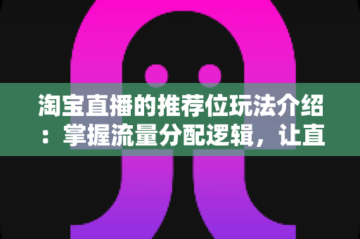 淘宝直播的推荐位玩法介绍:掌握流量分配逻辑,让直播间人气与销量双增长的实战指南 淘宝直播的推荐位玩法介绍:掌握流量分配逻辑,让直播间人气与销量双增长的实战指南