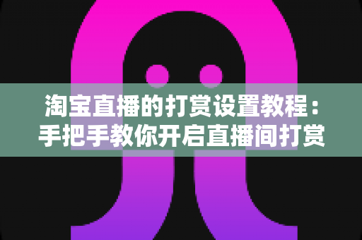 淘宝直播的打赏设置教程：手把手教你开启直播间打赏功能，提升互动与收益