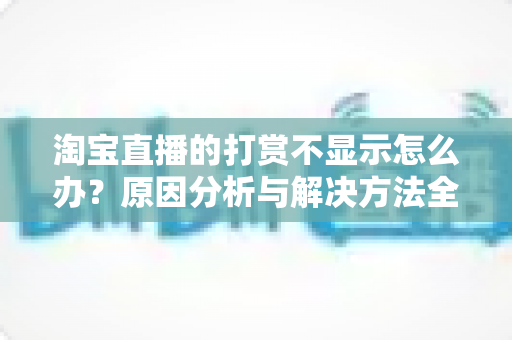 淘宝直播的打赏不显示怎么办?原因分析与解决方法全攻略 淘宝直播的打赏不显示怎么办?原因分析与解决方法全攻略