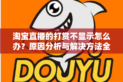 淘宝直播的打赏不显示怎么办?原因分析与解决方法全攻略 淘宝直播的打赏不显示怎么办?原因分析与解决方法全攻略