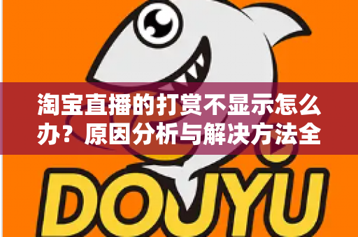 淘宝直播的打赏不显示怎么办？原因分析与解决方法全攻略