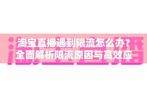 淘宝直播遇到限流怎么办?全面解析限流原因与高效应对策略指南 淘宝直播遇到限流怎么办?全面解析限流原因与高效应对策略指南