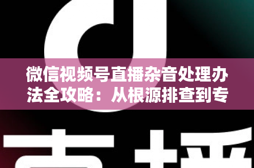 微信视频号直播杂音处理办法全攻略:从根源排查到专业优化,轻松打造纯净高清直播音质 微信视频号直播杂音处理办法全攻略:从根源排查到专业优化,轻松打造纯净高清直播音质