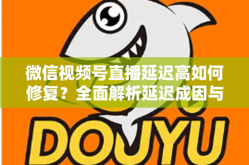 微信视频号直播延迟高如何修复？全面解析延迟成因与高效解决方案指南