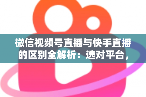 微信视频号直播与快手直播的区别全解析：选对平台，让你的直播运营事半功倍