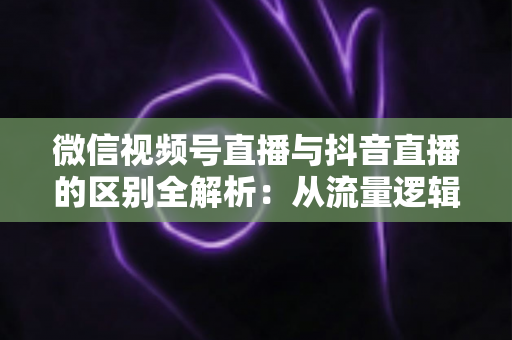 微信视频号直播与抖音直播的区别全解析:从流量逻辑到变现模式,一文帮你选对直播主阵地 微信视频号直播与抖音直播的区别全解析:从流量逻辑到变现模式,一文帮你选对直播主阵地