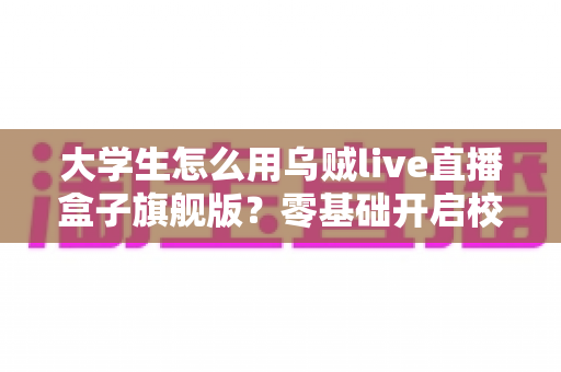 大学生怎么用乌贼live直播盒子旗舰版？零基础开启校园直播之旅的实用指南