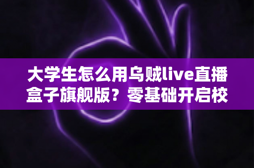 大学生怎么用乌贼live直播盒子旗舰版？零基础开启校园直播之旅的实用指南
