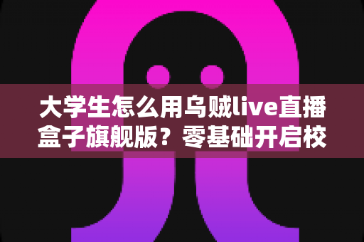 大学生怎么用乌贼live直播盒子旗舰版？零基础开启校园直播之旅的实用指南