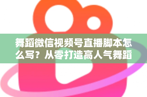 舞蹈微信视频号直播脚本怎么写?从零打造高人气舞蹈直播的完整指南 舞蹈微信视频号直播脚本怎么写?从零打造高人气舞蹈直播的完整指南