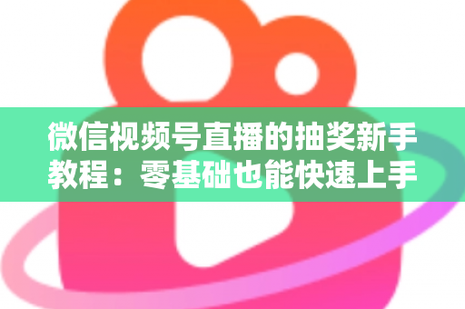 微信视频号直播的抽奖新手教程：零基础也能快速上手的直播间抽奖实操指南