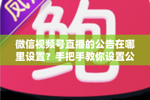 微信视频号直播的公告在哪里设置?手把手教你设置公告,提升直播间停留与转化 微信视频号直播的公告在哪里设置?手把手教你设置公告,提升直播间停留与转化