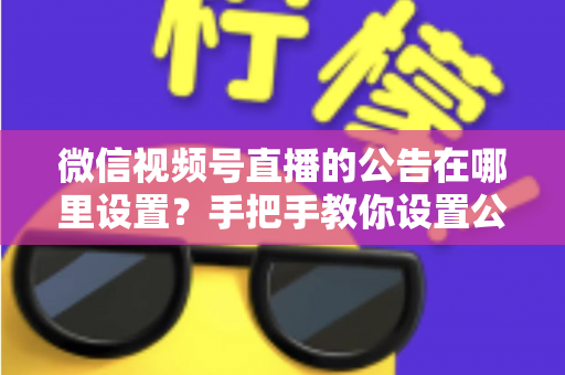 微信视频号直播的公告在哪里设置？手把手教你设置公告，提升直播间停留与转化