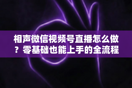 相声微信视频号直播怎么做？零基础也能上手的全流程实战指南