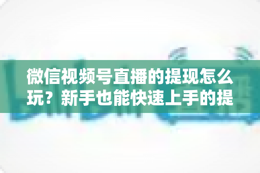 微信视频号直播的提现怎么玩?新手也能快速上手的提现全攻略 微信视频号直播的提现怎么玩?新手也能快速上手的提现全攻略