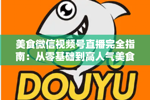 美食微信视频号直播完全指南：从零基础到高人气美食直播间的实战秘籍