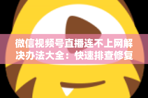 微信视频号直播连不上网解决办法大全:快速排查修复,让你的直播畅通无阻 微信视频号直播连不上网解决办法大全:快速排查修复,让你的直播畅通无阻