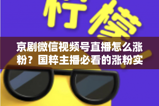 京剧微信视频号直播怎么涨粉？国粹主播必看的涨粉实战指南与运营秘籍