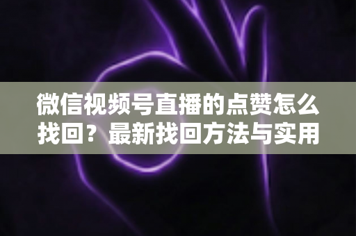 微信视频号直播的点赞怎么找回？最新找回方法与实用技巧全解析