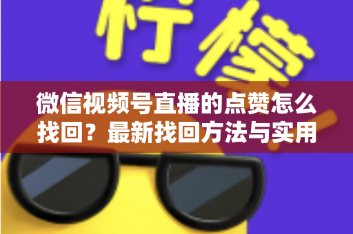 微信视频号直播的点赞怎么找回？最新找回方法与实用技巧全解析
