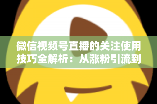 微信视频号直播的关注使用技巧全解析：从涨粉引流到高效观看的实用指南