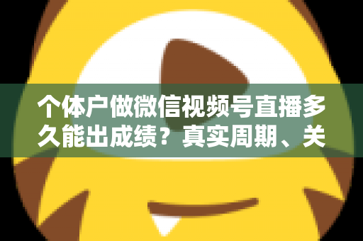 个体户做微信视频号直播多久能出成绩?真实周期、关键因素与起号攻略全解析 个体户做微信视频号直播多久能出成绩?真实周期、关键因素与起号攻略全解析