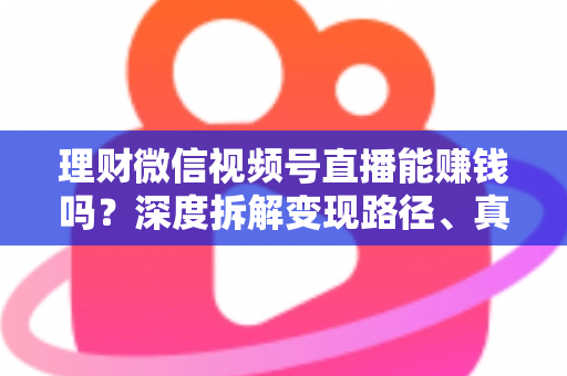理财微信视频号直播能赚钱吗？深度拆解变现路径、真实收益与新手实操避坑全攻略