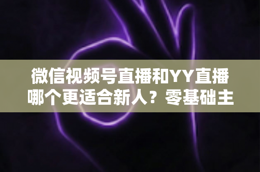 微信视频号直播和YY直播哪个更适合新人?零基础主播选平台避坑全指南 微信视频号直播和YY直播哪个更适合新人?零基础主播选平台避坑全指南