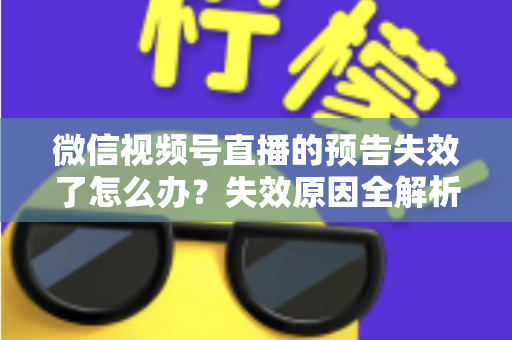 微信视频号直播的预告失效了怎么办?失效原因全解析与高效解决方案一网打尽 微信视频号直播的预告失效了怎么办?失效原因全解析与高效解决方案一网打尽