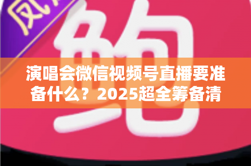 演唱会微信视频号直播要准备什么？2025超全筹备清单+实战避坑指南，一篇看懂线上演唱会全流程