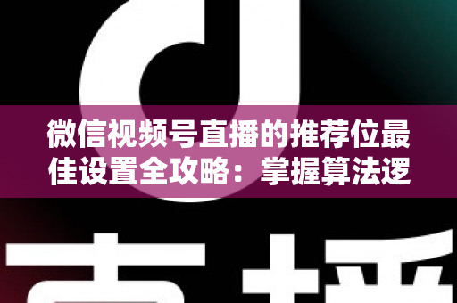 微信视频号直播的推荐位最佳设置全攻略:掌握算法逻辑,让直播间流量翻倍的秘密 微信视频号直播的推荐位最佳设置全攻略:掌握算法逻辑,让直播间流量翻倍的秘密