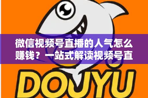 微信视频号直播的人气怎么赚钱？一站式解读视频号直播变现全攻略与实操技巧