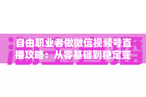 自由职业者做微信视频号直播攻略：从零基础到稳定变现的全流程指南