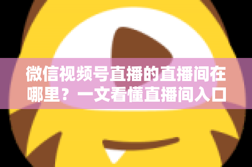 微信视频号直播的直播间在哪里？一文看懂直播间入口与查找方法的实用指南