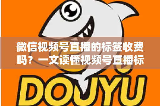 微信视频号直播的标签收费吗？一文读懂视频号直播标签功能与费用真相